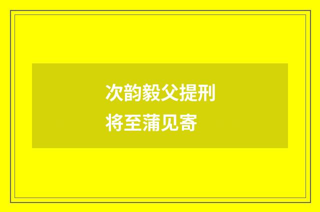 次韵毅父提刑将至蒲见寄