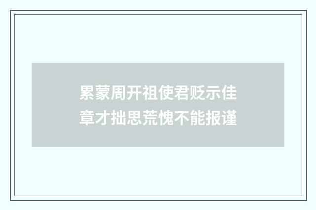 累蒙周开祖使君贬示佳章才拙思荒愧不能报谨