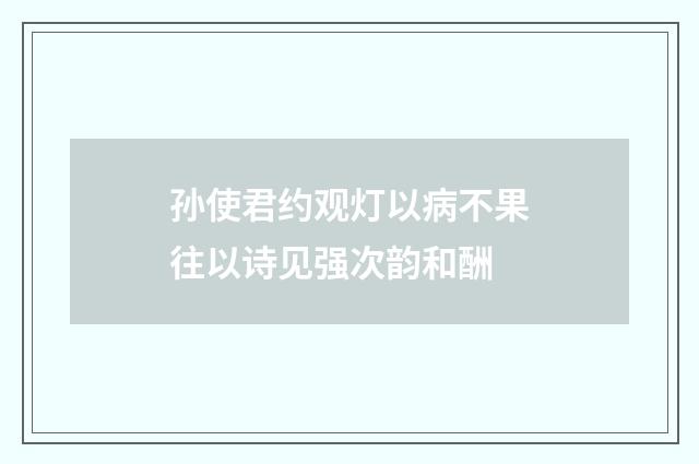孙使君约观灯以病不果往以诗见强次韵和酬