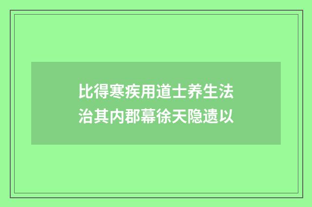 比得寒疾用道士养生法治其内郡幕徐天隐遗以