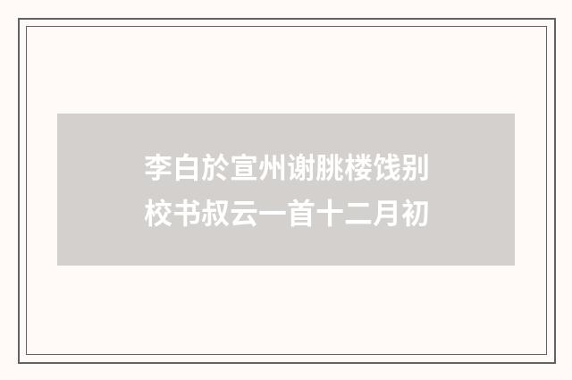 李白於宣州谢朓楼饯别校书叔云一首十二月初