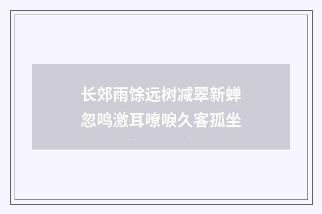 长郊雨馀远树减翠新蝉忽鸣激耳嘹唳久客孤坐