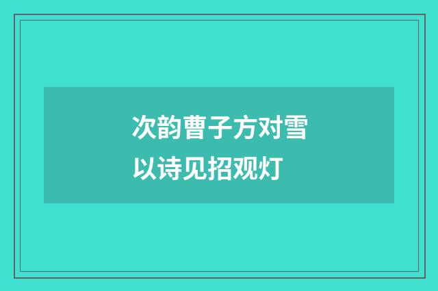 次韵曹子方对雪以诗见招观灯