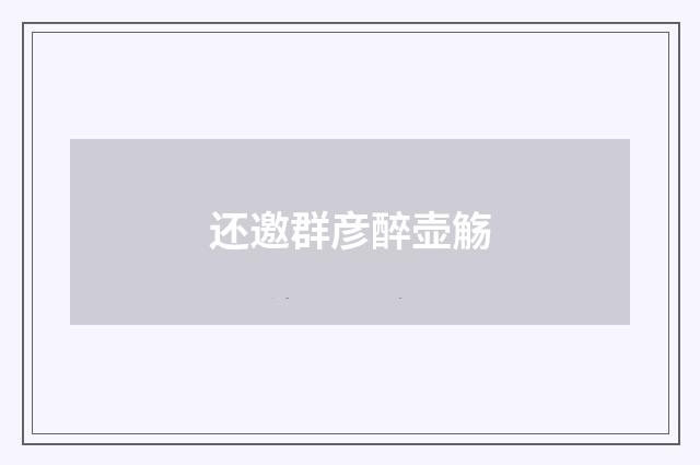 还邀群彦醉壶觞