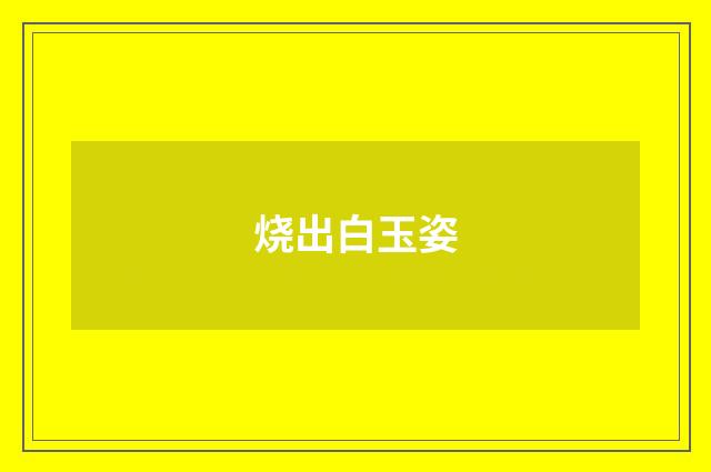 烧出白玉姿