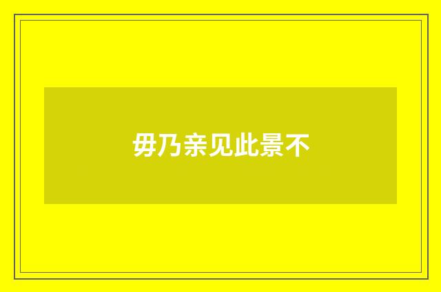 毋乃亲见此景不