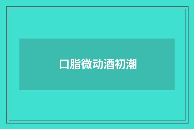 口脂微动酒初潮