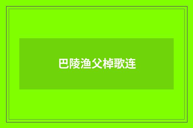 巴陵渔父棹歌连