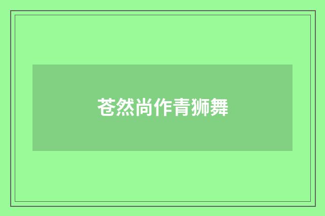 苍然尚作青狮舞