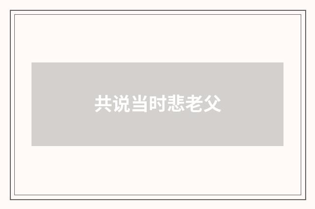共说当时悲老父