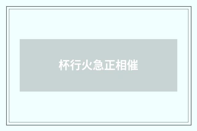 杯行火急正相催