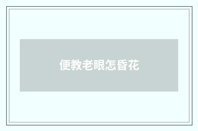 便教老眼怎昏花
