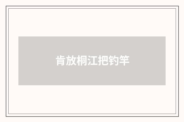 肯放桐江把钓竿