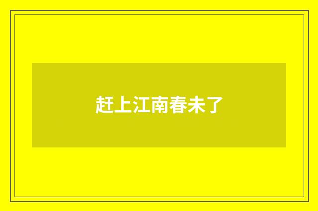 赶上江南春未了