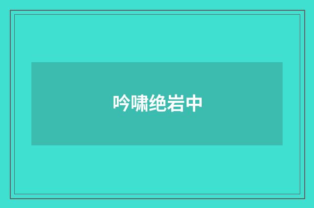 吟啸绝岩中