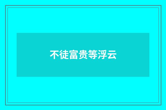 不徒富贵等浮云