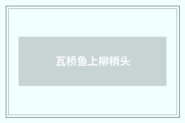 瓦桥鱼上柳梢头