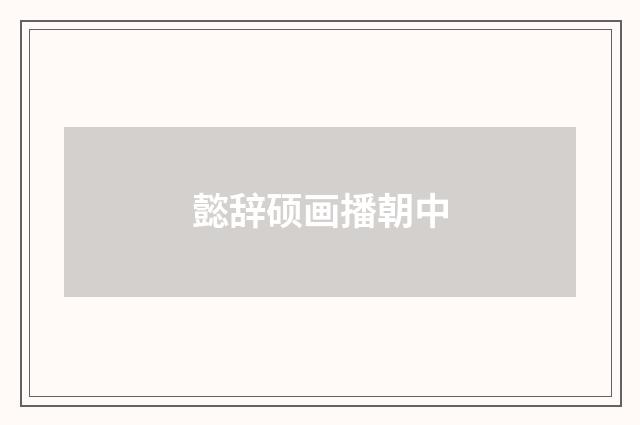 懿辞硕画播朝中