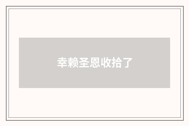 幸赖圣恩收拾了