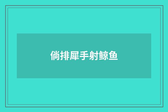 倘排犀手射鲸鱼