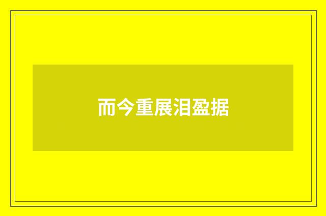 而今重展泪盈据