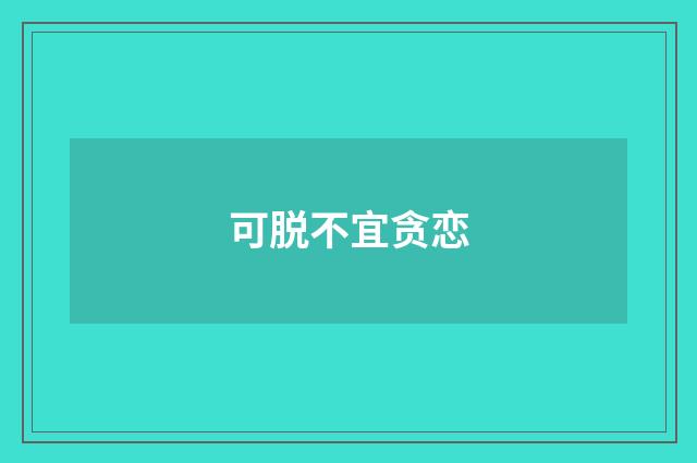 可脱不宜贪恋