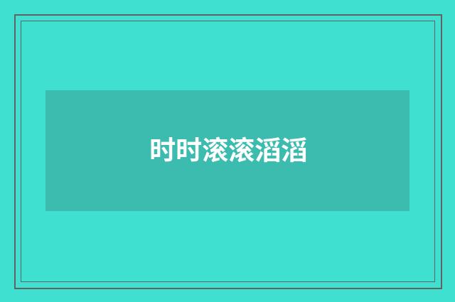 时时滚滚滔滔