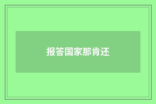 报答国家那肯还