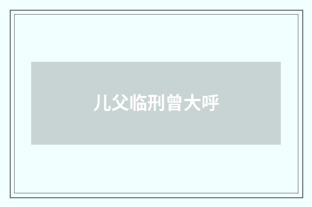 儿父临刑曾大呼