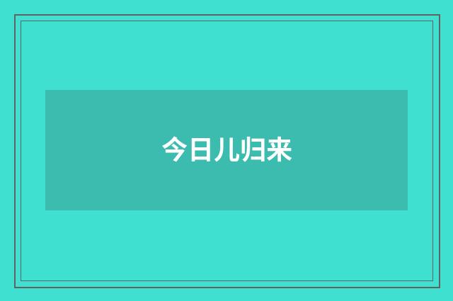 今日儿归来