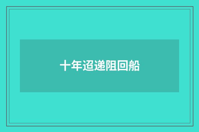 十年迢递阻回船