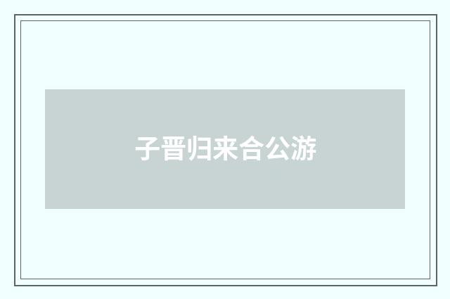 子晋归来合公游