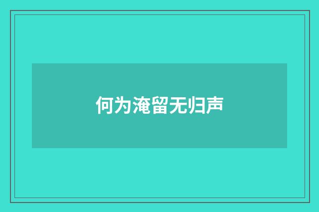 何为淹留无归声