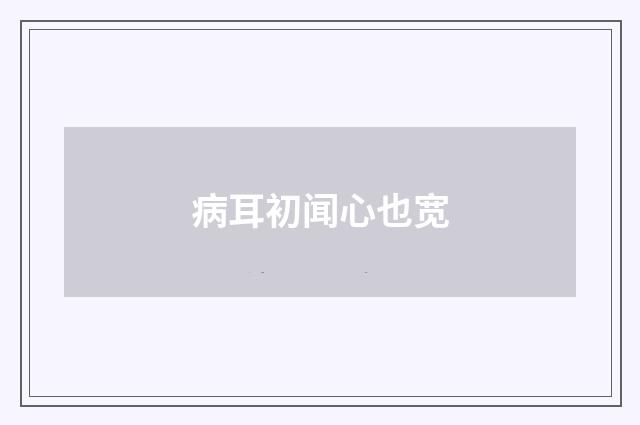 病耳初闻心也宽