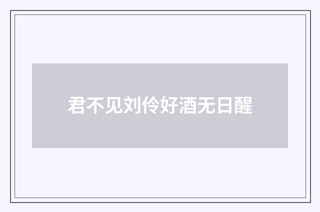 君不见刘伶好酒无日醒