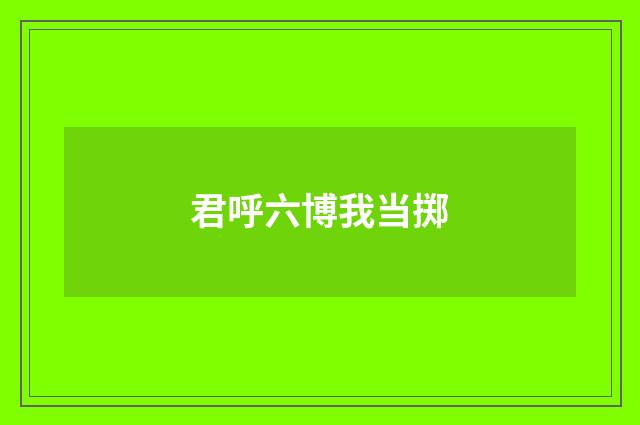 君呼六博我当掷