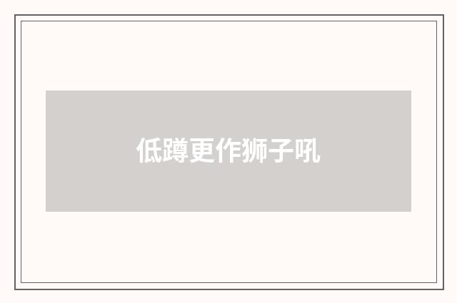 低蹲更作狮子吼