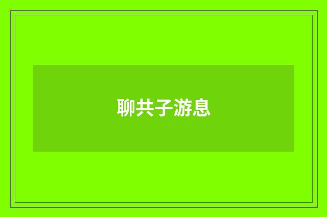 聊共子游息