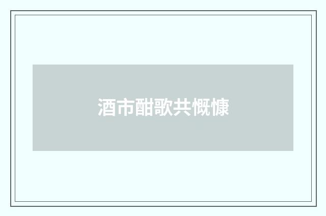 酒市酣歌共慨慷