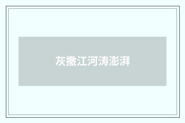 灰撒江河涛澎湃