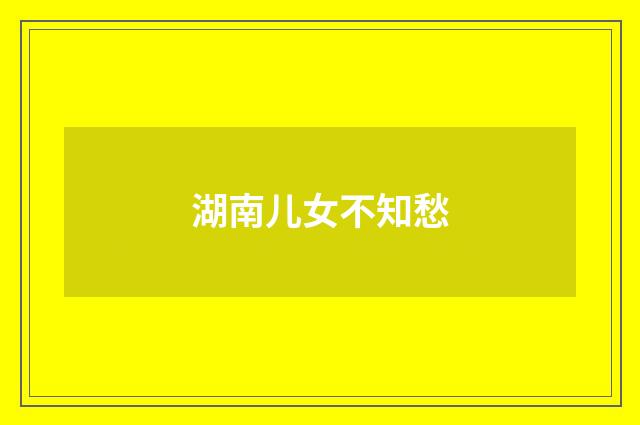 湖南儿女不知愁