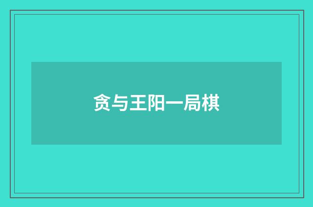 贪与王阳一局棋