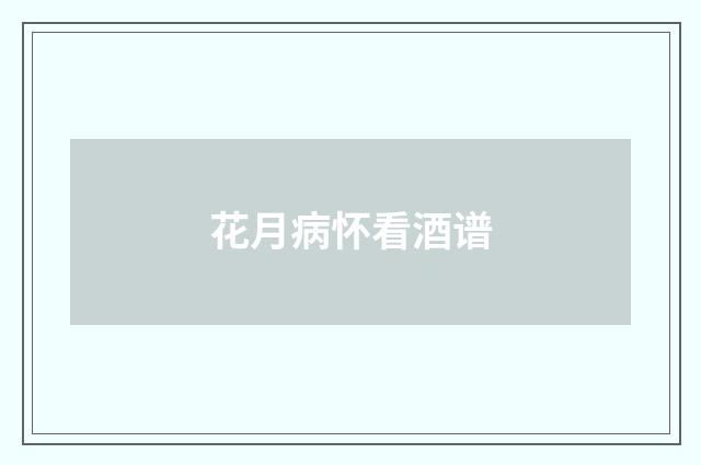 花月病怀看酒谱