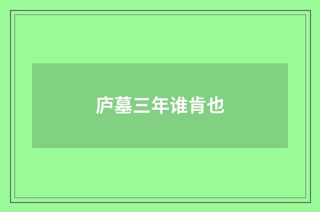 庐墓三年谁肯也