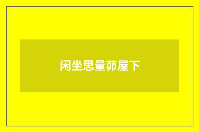 闲坐思量茆屋下
