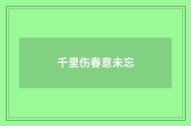千里伤春意未忘