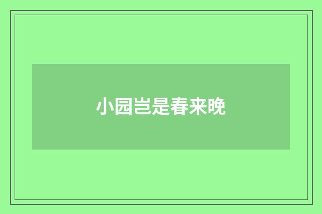 小园岂是春来晚