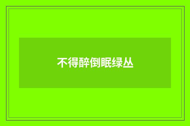 不得醉倒眠绿丛