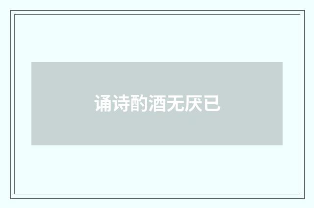诵诗酌酒无厌已