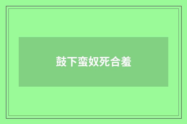 鼓下蛮奴死合羞